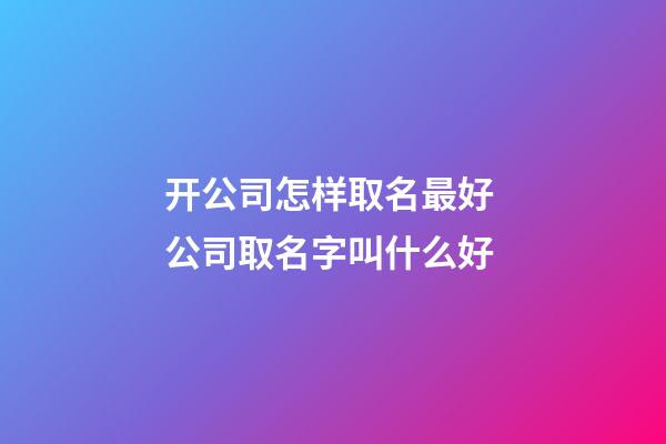 开公司怎样取名最好 公司取名字叫什么好-第1张-公司起名-玄机派